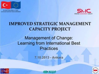 Bu proje Avrupa Birliği ve Türkiye
Cumhuriyeti tarafından finanse edilmektedir

IMPROVED STRATEGIC MANAGEMENT
CAPACITY PROJECT
Management of Change:
Learning from International Best
Practices
7.10.2013 - Ankara

 