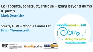 Collaborate, construct, critique – going beyond dump
& pump
Mark Drechsler

Strictly FTW – Moodle Games Lab
Sarah Thorneycroft
 