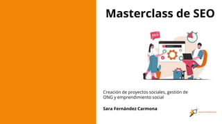 Masterclass de SEO
Creación de proyectos sociales, gestión de
ONG y emprendimiento social
Sara Fernández Carmona
 