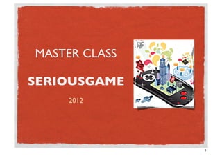 MASTER CLASS

SERIOUSGAME
    2012




               1
 