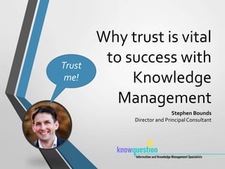 Why trust is vital
to success with
Knowledge
Management
Stephen Bounds
Director and PrincipalConsultant
Trust
me!
 