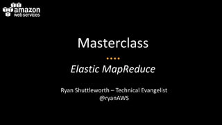 Masterclass
Elastic MapReduce
Ryan Shuttleworth – Technical Evangelist
@ryanAWS
 