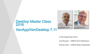 21/22 September 2016
Lee Bushen – EMEA Tech Readiness
Patrick Irwin – EMEA Sales Readiness
Desktop Master Class
2016
XenApp/XenDesktop 7.11
Patrick Irwin Lee Bushen
 