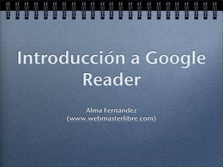 Introducción a Google
       Reader
         Alma Fernández
     (www.webmasterlibre.com)
 