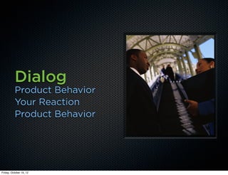 Dialog
          Product Behavior
          Your Reaction
          Product Behavior




Friday, October 19, 12
 