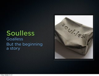 Soulless
          Goalless
          But the beginning
          a story




Friday, October 19, 12
 