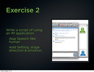 Exercise 2

          Write a script of using
          an IM application.
          •
                App Speech like
                human
          •
                Add Setting, stage
                direction & emotion.




Friday, October 19, 12
 