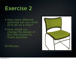 Exercise 2
          • How many different
                activities can you think
                of to do on a chair?
          • How would you
                change the design of
                the chair based on
                those activities.


          10 Minutes



Friday, October 19, 12
 