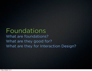 Foundations
          What are foundations?
          What are they good for?
          What are they for Interaction Design?




Friday, October 19, 12
 