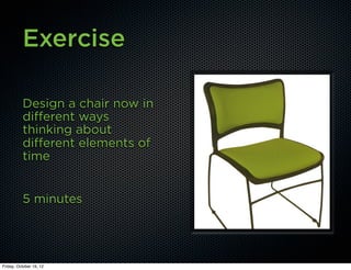 Exercise

          Design a chair now in
          different ways
          thinking about
          different elements of
          time


          5 minutes




Friday, October 19, 12
 