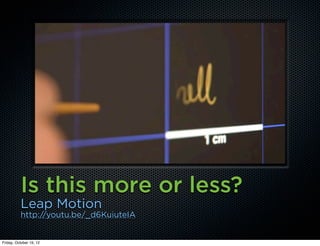 Is this more or less?
          Leap Motion
          http://youtu.be/_d6KuiuteIA


Friday, October 19, 12
 