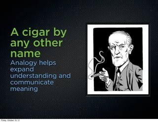 A cigar by
          any other
          name
          Analogy helps
          expand
          understanding and
          communicate
          meaning



Friday, October 19, 12
 