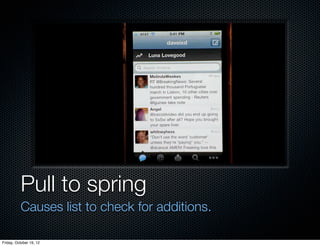 Pull to spring
          Causes list to check for additions.

Friday, October 19, 12
 
