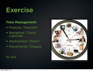 Exercise
          Time Management
          • Posture: Transient
          • Metaphor: Clock/
                Calendar
          • Abstraction: Direct
          • Movements: Choppy

          15 min


Friday, October 19, 12
 