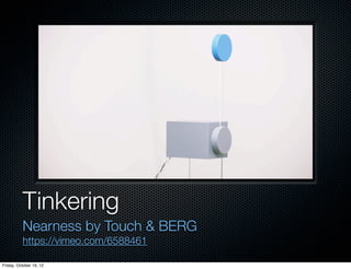 Tinkering
          Nearness by Touch & BERG
          https://vimeo.com/6588461

Friday, October 19, 12
 