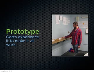 Prototype
          Gotta experience
          it to make it all
          work.




Friday, October 19, 12
 