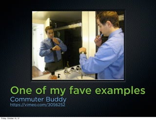 One of my fave examples
          Commuter Buddy
          https://vimeo.com/3056252


Friday, October 19, 12
 