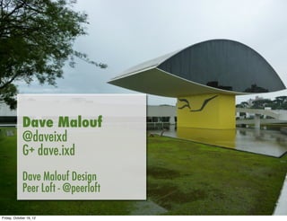 Dave Malouf
             @daveixd
             G+ dave.ixd
             Dave Malouf Design
             Peer Loft - @peerloft

Friday, October 19, 12
 
