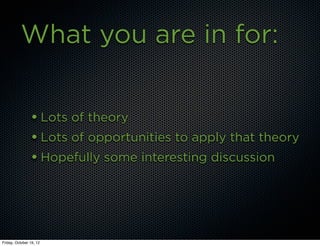 What you are in for:


                • Lots of theory
                • Lots of opportunities to apply that theory
                • Hopefully some interesting discussion




Friday, October 19, 12
 