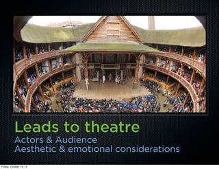 Leads to theatre
          Actors & Audience
          Aesthetic & emotional considerations
Friday, October 19, 12
 