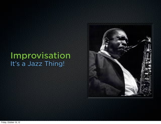 Improvisation
          It’s a Jazz Thing!




Friday, October 19, 12
 