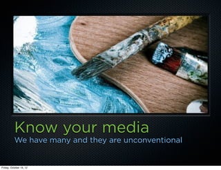 Know your media
          We have many and they are unconventional


Friday, October 19, 12
 