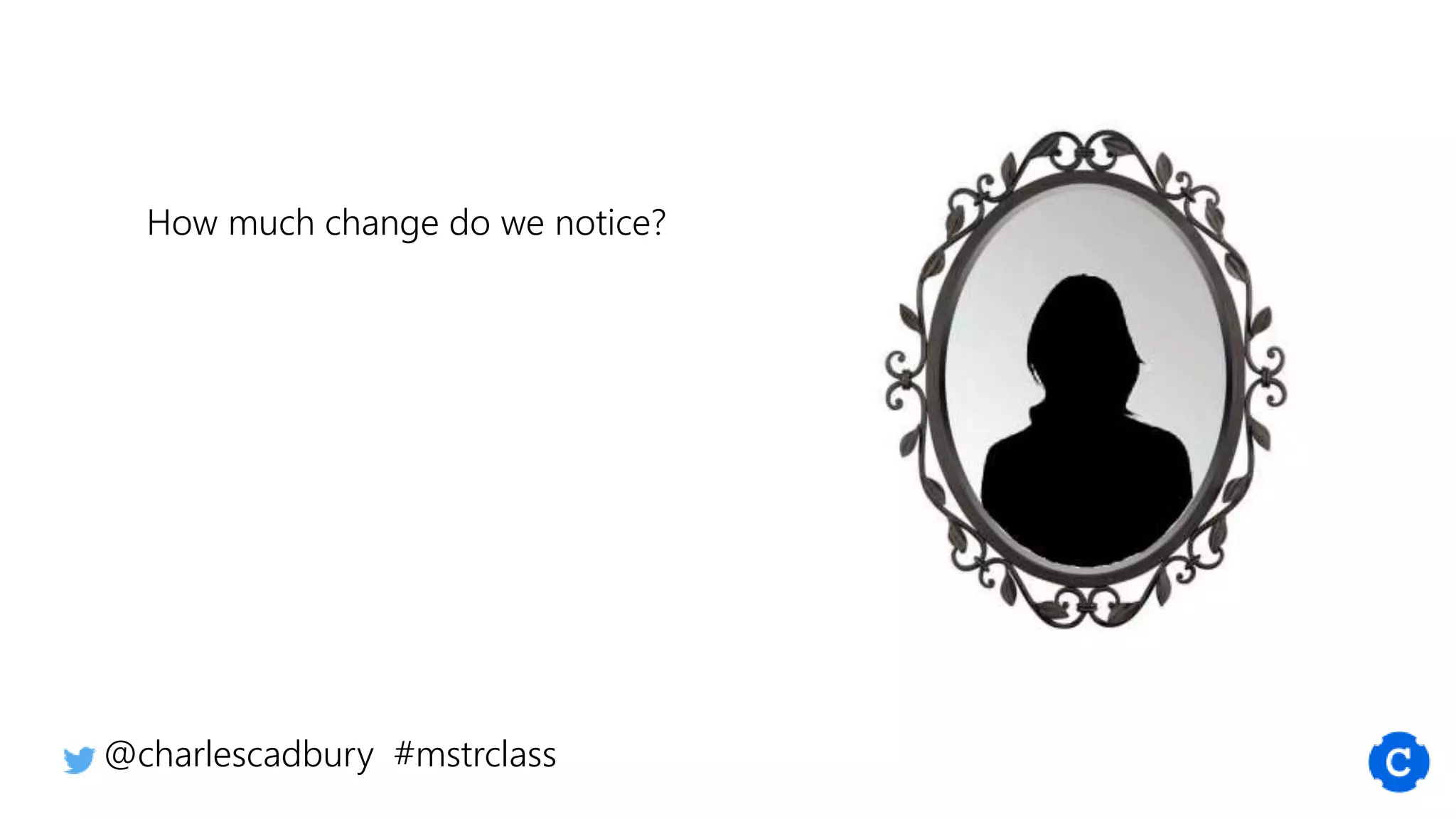 How much change do we notice?
@charlescadbury #mstrclass
 