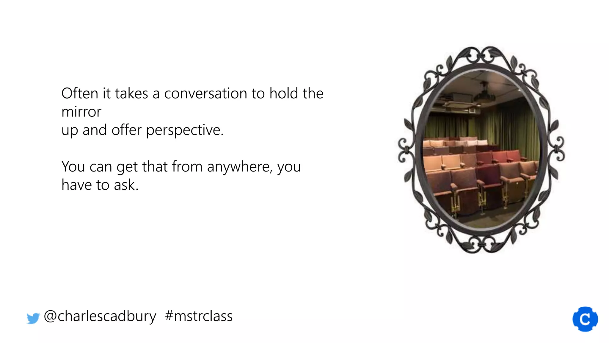 Often it takes a conversation to hold the
mirror
up and offer perspective.
You can get that from anywhere, you
have to ask.
@charlescadbury #mstrclass
 
