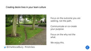 Creating desire lines in your team culture
@charlescadbury #mstrclass
Focus on the outcome you are
seeking, not the path.
...