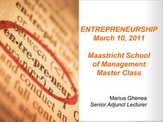 ENTREPRENEURSHIP
   March 10, 2011

 Maastricht School
  of Management
   Master Class


          Marius Ghenea
  Senior Adjunct Lecturer
 