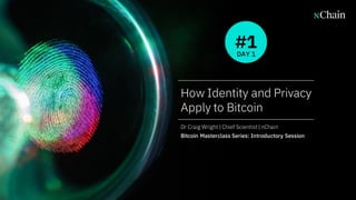 1
How Identity and Privacy
Apply to Bitcoin
Dr Craig Wright | Chief Scientist | nChain
Bitcoin Masterclass Series: Introductory Session
DAY 1
#1
 