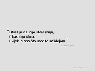 Istina je da, nije stvar ideje,
nikad nije ideja,
uvijek je ono što uradite sa idejom.
38© Omar Mohout, 2015
—Neil Gaiman, pisac
 