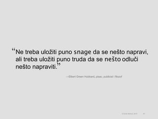 Ne treba uložiti puno snage da se nešto napravi,
ali treba uložiti puno truda da se nešto odluči
nešto napraviti.
87© Omar Mohout, 2015
—Elbert Green Hubbard, pisac, publicist i filozof
 