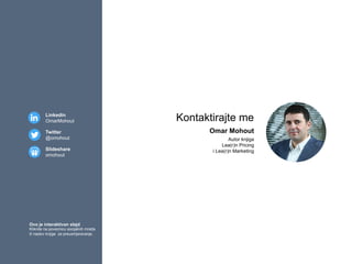 Omar Mohout
Autor knjiga
Lea(r)n Pricing
i Lea(r)n Marketing
Kontaktirajte meLinkedin
OmarMohout
Twitter
@omohout
Slideshare
omohout
Ovo je interaktivan slajd
Kliknite na poveznicu socijalnih mreža
ili naslov knjige za preusmjeravanje.
 