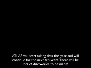 ATLAS will start taking data this year and will
continue for the next ten years. There will be
       lots of discoveries to be made!
 