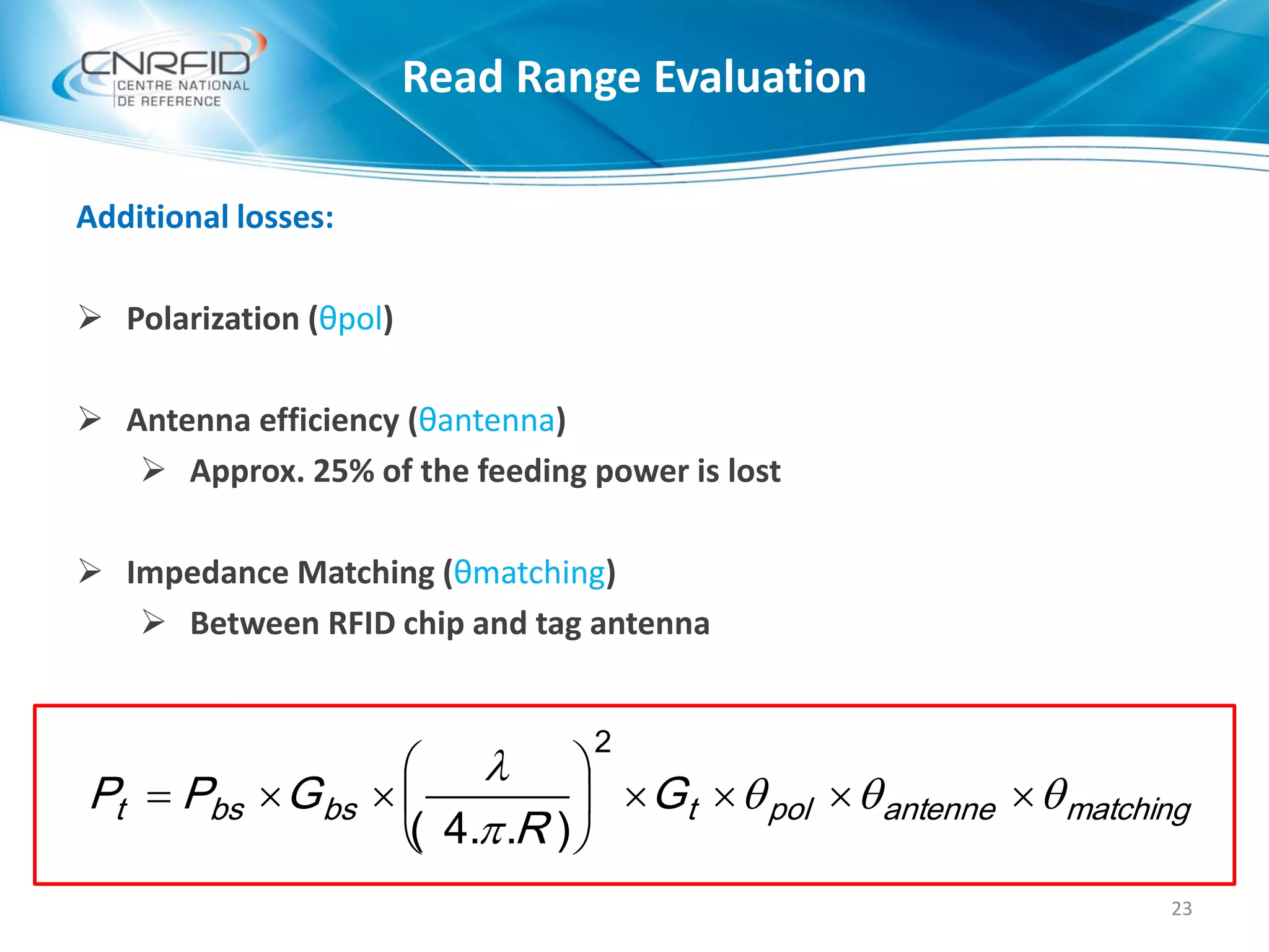 Additional losses:
 Polarization (θpol)
 Antenna efficiency (θantenna)
 Approx. 25% of the feeding power is lost
 Impedance Matching (θmatching)
 Between RFID chip and tag antenna
23
Read Range Evaluation
matchingantennepoltbsbst G
R
GPP 









2
)..4(
 