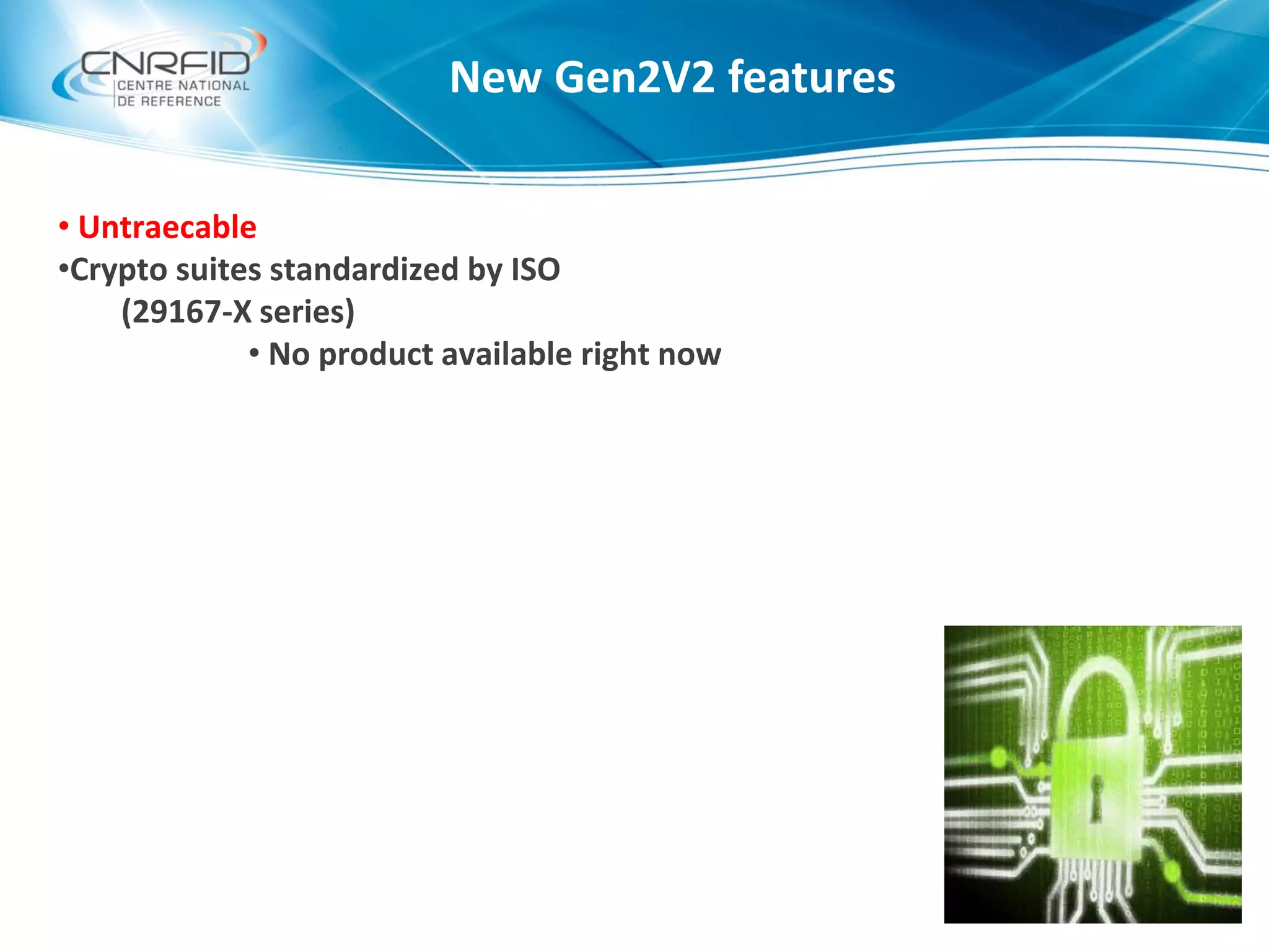 New Gen2V2 features
• Untraecable
•Crypto suites standardized by ISO
(29167-X series)
• No product available right now
 