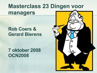 Masterclass 23 Dingen voor managers Rob Coers & Gerard Bierens 7 oktober 2008 OCN2008 