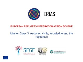 EUROPEAN REFUGEES INTEGRATION ACTION SCHEME
Master Class 3: Assesing skills, knowledge and the
resourses
 