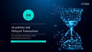 1
nLocktime and
Delayed Transactions
Dr Craig Wright | Chief Scientist | nChain
Bitcoin Masterclass Series: Part 4
DAY 1
#4
If you have any questions, please email them to events@nchain.com
 