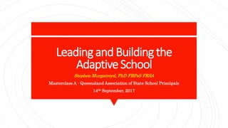 Leading and Building the
AdaptiveSchool
Stephen Murgatroyd, PhD FBPsS FRSA
Masterclass A - Queensland Association of State School Principals
14th September, 2017
 