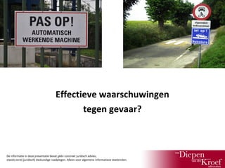 Effectieve waarschuwingen
tegen gevaar?

De informatie in deze presentatie bevat géén concreet juridisch advies;
steeds eerst (juridisch) deskundige raadplegen. Alleen voor algemene informatieve doeleinden.

 