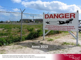 Anno 2013
De informatie in deze presentatie bevat géén concreet juridisch advies;
steeds eerst (juridisch) deskundige raadplegen. Alleen voor algemene informatieve doeleinden.

 