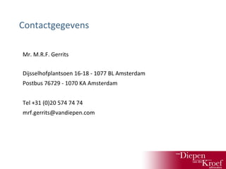 Contactgegevens
Mr. M.R.F. Gerrits
Dijsselhofplantsoen 16-18 - 1077 BL Amsterdam
Postbus 76729 - 1070 KA Amsterdam
Tel +31 (0)20 574 74 74
mrf.gerrits@vandiepen.com

 