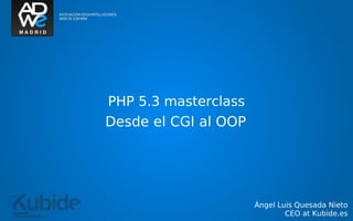 PHP 5.3 masterclass
Desde el CGI al OOP




                      Ángel Luis Quesada Nieto
                              CEO at Kubide.es
 