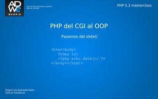 PHP 5.3 masterclass




                           PHP del CGI al OOP
                               Pasamos del date()


                           <htm><body>
                              Today is:
                              <?php echo date(); ?>
                           </body></html>




Ángel Luis Quesada Nieto
CEO at Kubide.es
 