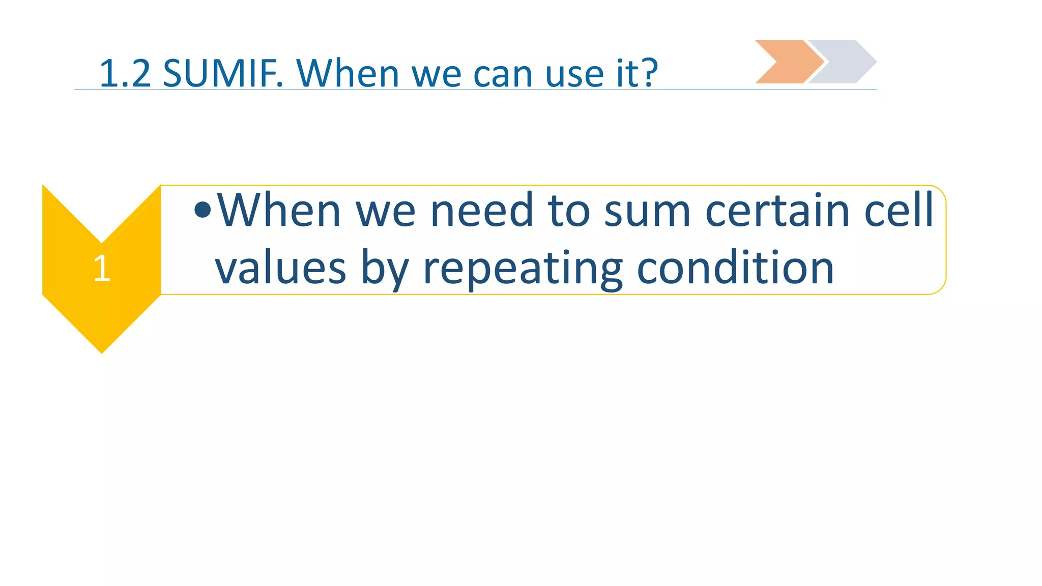 1.2 SUMIF. When we can use it?

1

•When we need to sum certain cell
values by repeating condition

 