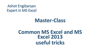 Ashot Engibaryan
Expert in MS Excel

Master-Class
Common MS Excel and MS
Excel 2013
useful tricks

 