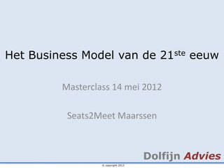 Het Business Model van de 21ste eeuw

         Masterclass 14 mei 2012

          Seats2Meet Maarssen



                                     Dolfijn Advies
                  © copyright 2012
 