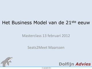 Het Business Model van de 21ste eeuw

        Masterclass 13 februari 2012

           Seats2Meet Maarssen



                                      Dolfijn Advies
                   © copyright 2011
 